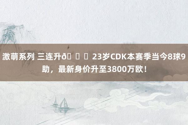 激萌系列 三连升🚀23岁CDK本赛季当今8球9助，最新身价升至3800万欧！