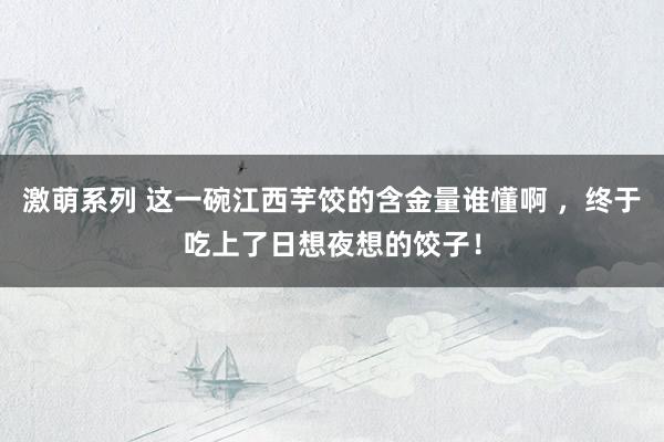 激萌系列 这一碗江西芋饺的含金量谁懂啊 ，终于吃上了日想夜想的饺子！