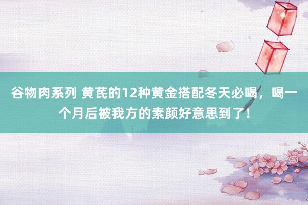 谷物肉系列 黄芪的12种黄金搭配冬天必喝，喝一个月后被我方的素颜好意思到了！