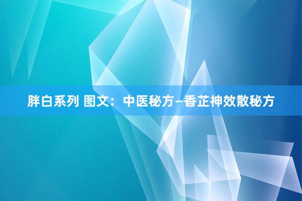 胖白系列 图文：中医秘方—香芷神效散秘方