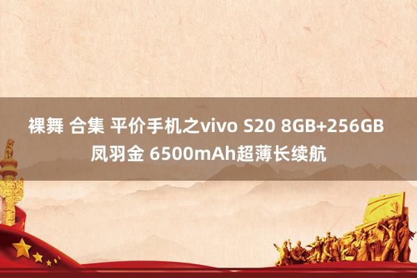 裸舞 合集 平价手机之vivo S20 8GB+256GB 凤羽金 6500mAh超薄长续航