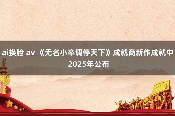 ai换脸 av 《无名小卒调停天下》成就商新作成就中 2025年公布