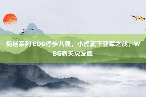 痴迷系列 EDG停步八强，小虎赢下亚军之战，WBG霸天虎发威