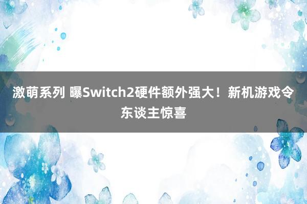 激萌系列 曝Switch2硬件额外强大！新机游戏令东谈主惊喜