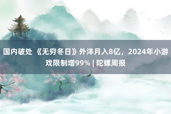 国内破处 《无穷冬日》外洋月入8亿，2024年小游戏限制增99% | 陀螺周报