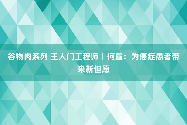 谷物肉系列 王人门工程师丨何霆：为癌症患者带来新但愿