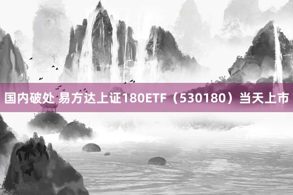 国内破处 易方达上证180ETF（530180）当天上市