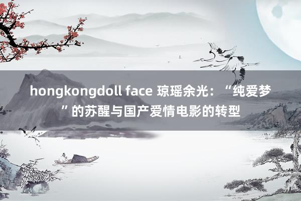 hongkongdoll face 琼瑶余光：“纯爱梦”的苏醒与国产爱情电影的转型