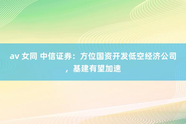 av 女同 中信证券：方位国资开发低空经济公司，基建有望加速