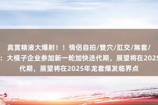 真實精液大爆射！！情侶自拍/雙穴/肛交/無套/大量噴精 中信证券：大模子企业参加新一轮加快迭代期，展望将在2025年龙套爆发临界点