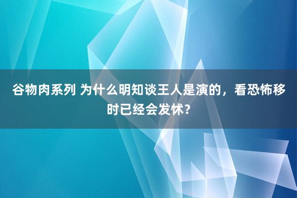 谷物肉系列 为什么明知谈王人是演的，看恐怖移时已经会发怵？