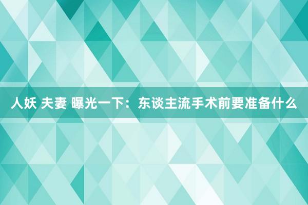 人妖 夫妻 曝光一下：东谈主流手术前要准备什么