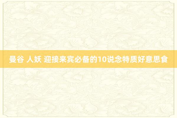 曼谷 人妖 迎接来宾必备的10说念特质好意思食