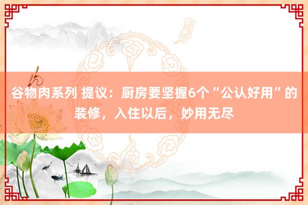 谷物肉系列 提议：厨房要坚握6个“公认好用”的装修，入住以后，妙用无尽