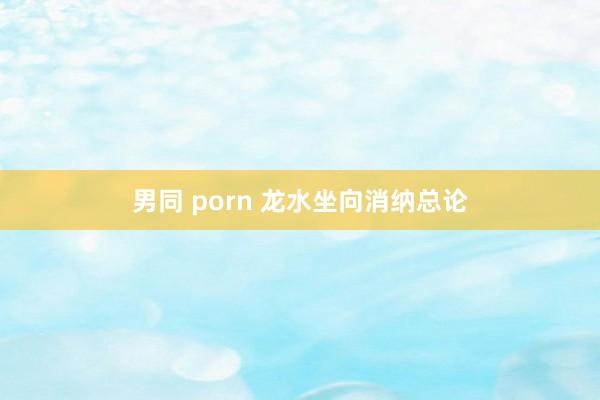 男同 porn 龙水坐向消纳总论