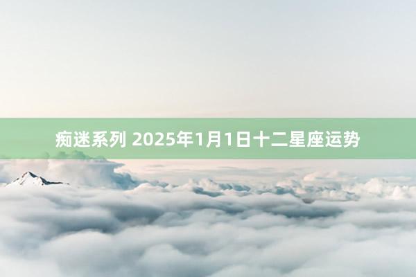 痴迷系列 2025年1月1日十二星座运势