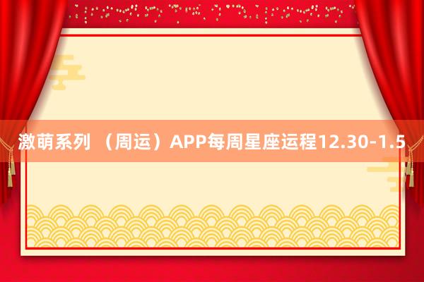 激萌系列 （周运）APP每周星座运程12.30-1.5