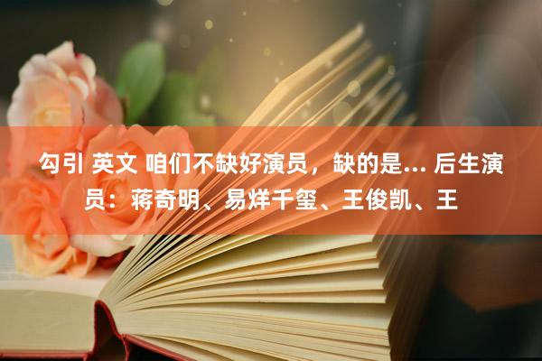 勾引 英文 咱们不缺好演员，缺的是... 后生演员：蒋奇明、易烊千玺、王俊凯、王