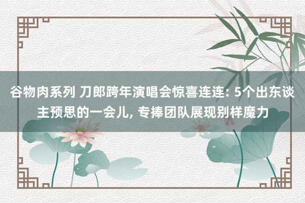 谷物肉系列 刀郎跨年演唱会惊喜连连: 5个出东谈主预思的一会儿， 专捧团队展现别样魔力