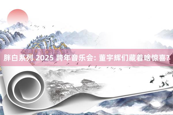 胖白系列 2025 跨年音乐会: 董宇辉们藏着啥惊喜?