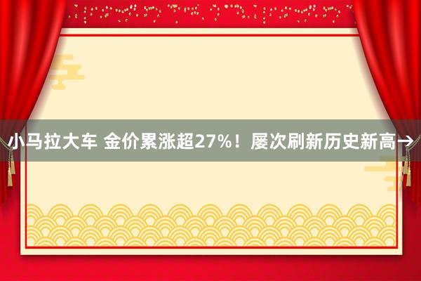 小马拉大车 金价累涨超27%！屡次刷新历史新高→