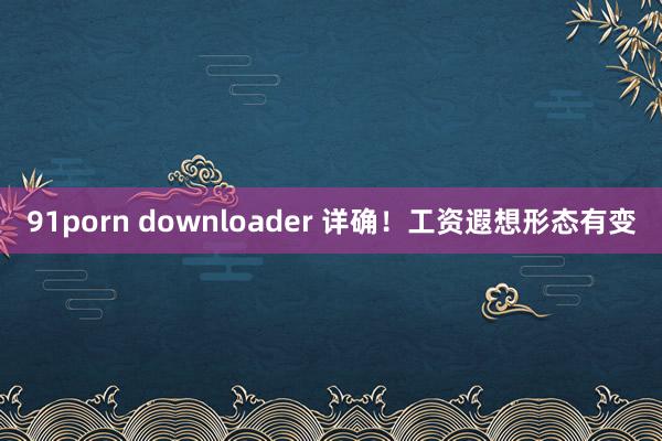 91porn downloader 详确！工资遐想形态有变