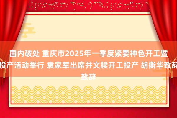 国内破处 重庆市2025年一季度紧要神色开工暨投产活动举行 袁家军出席并文牍开工投产 胡衡华致辞