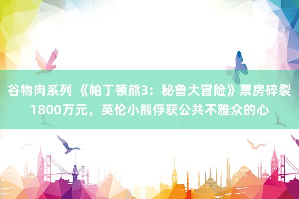 谷物肉系列 《帕丁顿熊3：秘鲁大冒险》票房碎裂1800万元，英伦小熊俘获公共不雅众的心