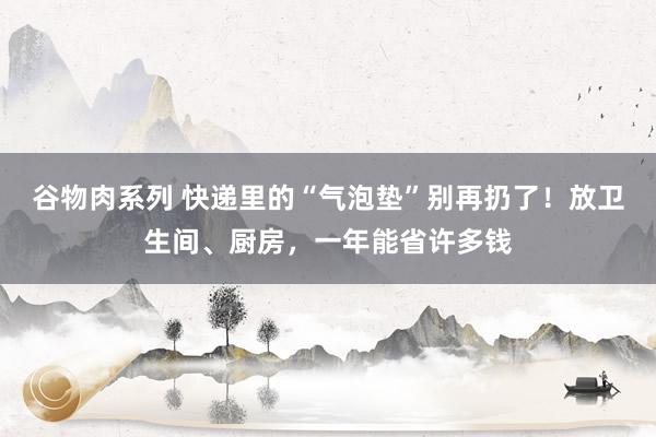 谷物肉系列 快递里的“气泡垫”别再扔了！放卫生间、厨房，一年能省许多钱