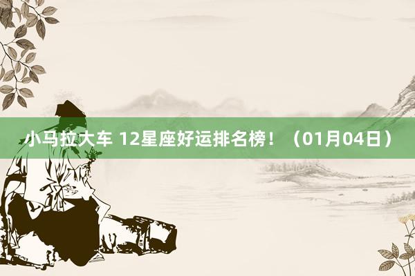 小马拉大车 12星座好运排名榜！（01月04日）