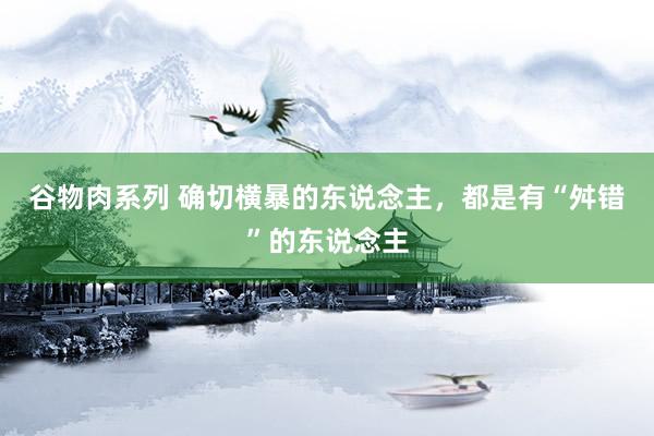 谷物肉系列 确切横暴的东说念主，都是有“舛错”的东说念主