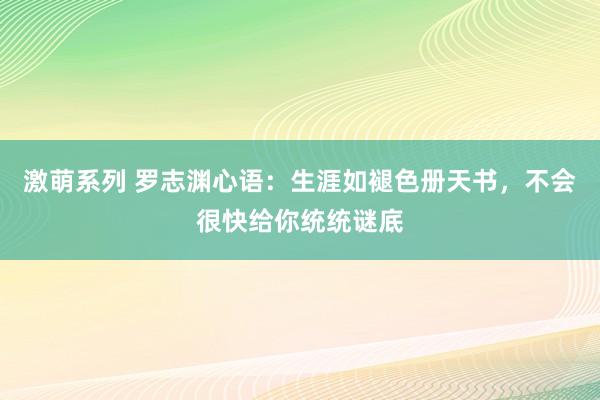 激萌系列 罗志渊心语：生涯如褪色册天书，不会很快给你统统谜底