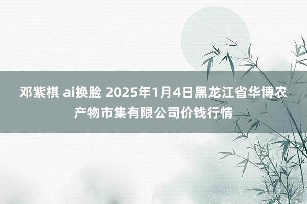 邓紫棋 ai换脸 2025年1月4日黑龙江省华博农产物市集有限公司价钱行情