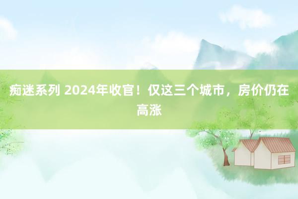 痴迷系列 2024年收官！仅这三个城市，房价仍在高涨