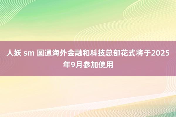 人妖 sm 圆通海外金融和科技总部花式将于2025年9月参加使用