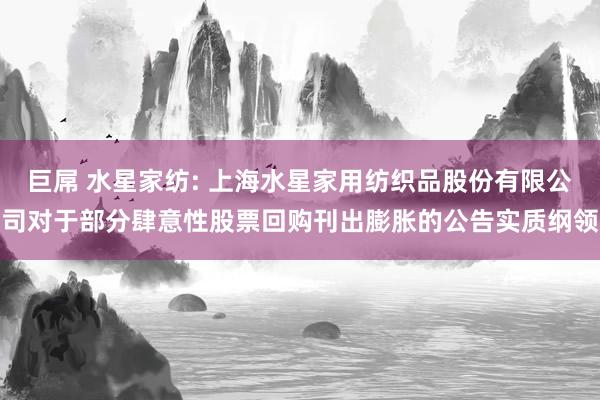 巨屌 水星家纺: 上海水星家用纺织品股份有限公司对于部分肆意性股票回购刊出膨胀的公告实质纲领