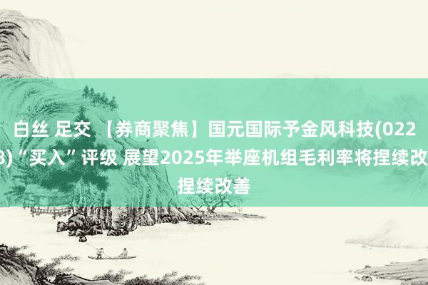 白丝 足交 【券商聚焦】国元国际予金风科技(02208)“买入”评级 展望2025年举座机组毛利率将捏续改善