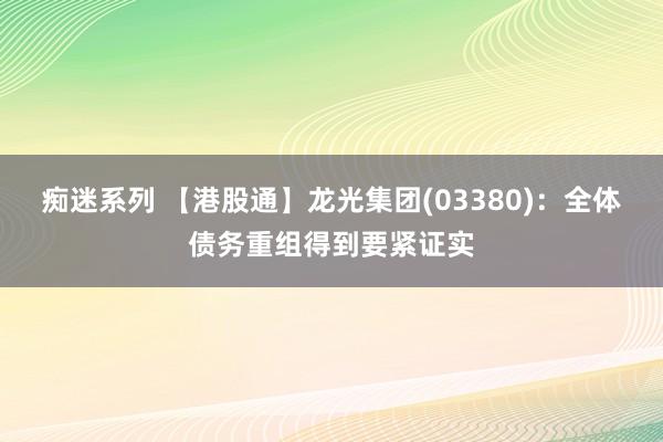 痴迷系列 【港股通】龙光集团(03380)：全体债务重组得到要紧证实