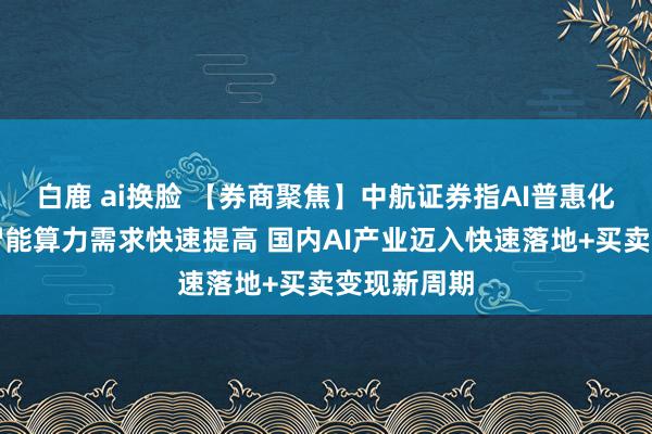 白鹿 ai换脸 【券商聚焦】中航证券指AI普惠化愚弄股东智能算力需求快速提高 国内AI产业迈入快速落地+买卖变现新周期