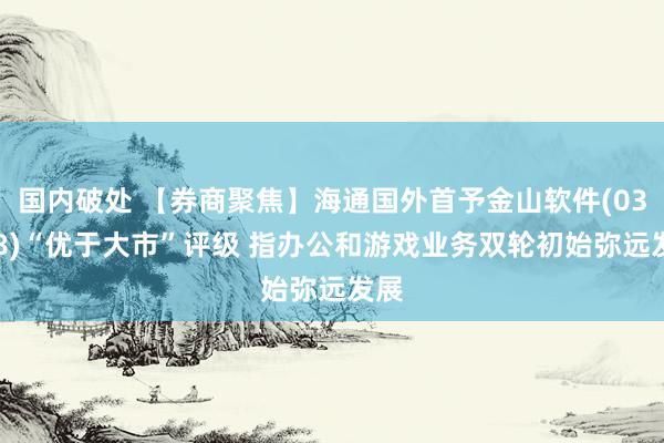 国内破处 【券商聚焦】海通国外首予金山软件(03888)“优于大市”评级 指办公和游戏业务双轮初始弥远发展