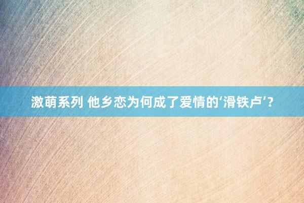 激萌系列 他乡恋为何成了爱情的‘滑铁卢’？