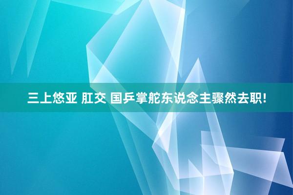 三上悠亚 肛交 国乒掌舵东说念主骤然去职!