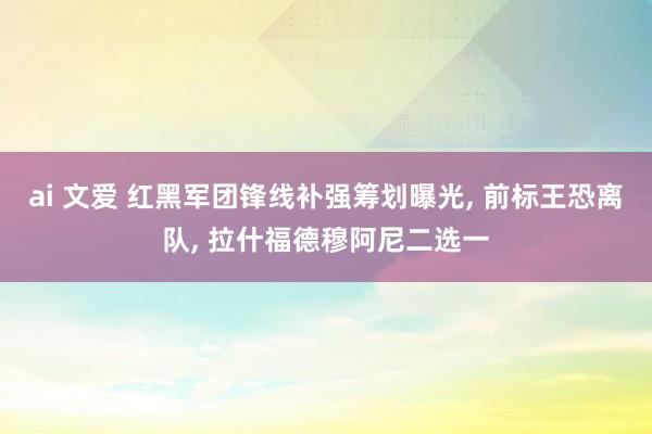 ai 文爱 红黑军团锋线补强筹划曝光， 前标王恐离队， 拉什福德穆阿尼二选一