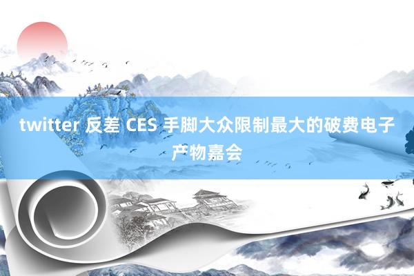 twitter 反差 CES 手脚大众限制最大的破费电子产物嘉会