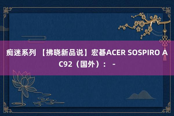 痴迷系列 【拂晓新品说】宏碁ACER SOSPIRO AC92（国外）： -