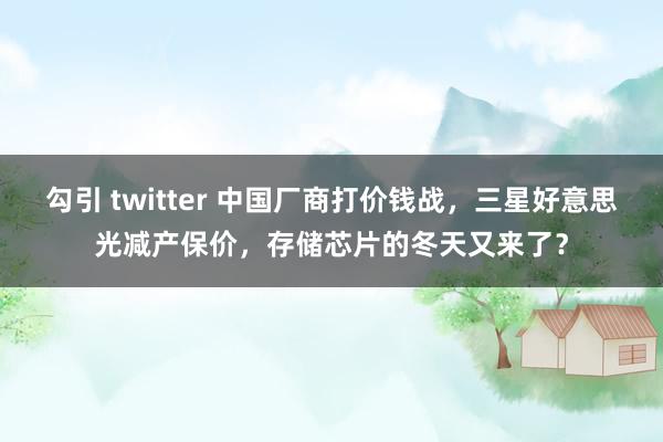 勾引 twitter 中国厂商打价钱战，三星好意思光减产保价，存储芯片的冬天又来了？