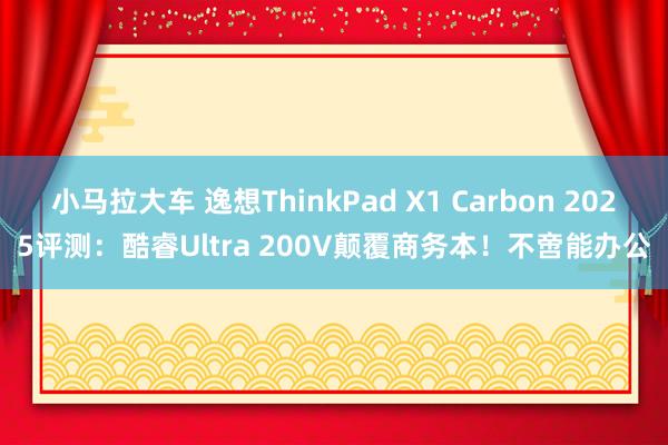 小马拉大车 逸想ThinkPad X1 Carbon 2025评测：酷睿Ultra 200V颠覆商务本！不啻能办公