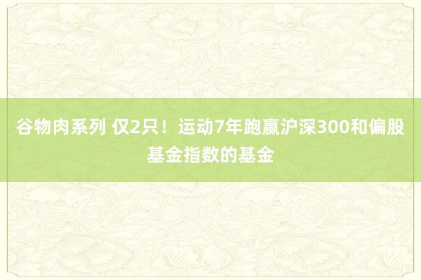 谷物肉系列 仅2只！运动7年跑赢沪深300和偏股基金指数的基金