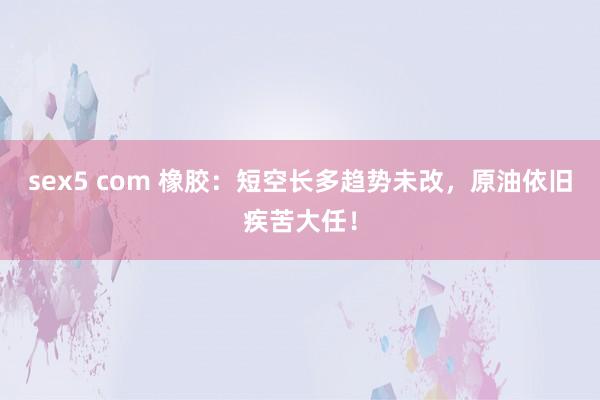 sex5 com 橡胶：短空长多趋势未改，原油依旧疾苦大任！