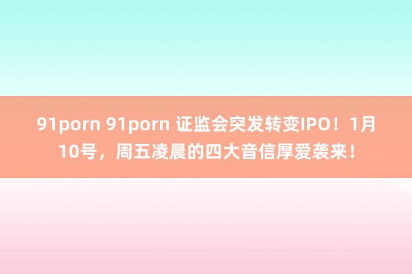 91porn 91porn 证监会突发转变IPO！1月10号，周五凌晨的四大音信厚爱袭来！